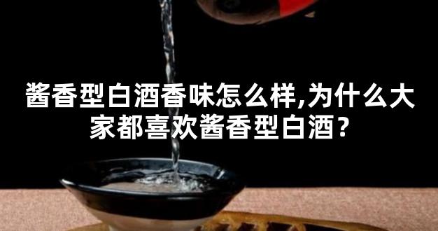 酱香型白酒香味怎么样,为什么大家都喜欢酱香型白酒？