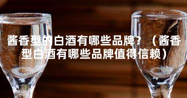 酱香型的白酒有哪些品牌？（酱香型白酒有哪些品牌值得信赖）