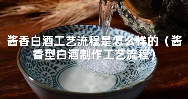 酱香白酒工艺流程是怎么样的（酱香型白酒制作工艺流程）