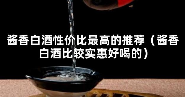 酱香白酒性价比最高的推荐（酱香白酒比较实惠好喝的）