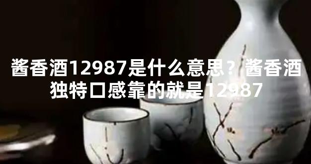 酱香酒12987是什么意思？酱香酒独特口感靠的就是12987