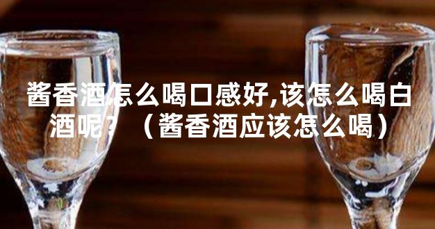 酱香酒怎么喝口感好,该怎么喝白酒呢？（酱香酒应该怎么喝）