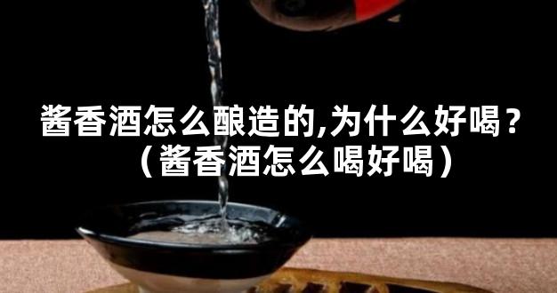 酱香酒怎么酿造的,为什么好喝？（酱香酒怎么喝好喝）