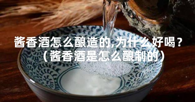 酱香酒怎么酿造的,为什么好喝？（酱香酒是怎么酿制的）