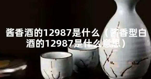 酱香酒的12987是什么（酱香型白酒的12987是什么意思）