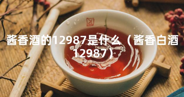 酱香酒的12987是什么（酱香白酒12987）