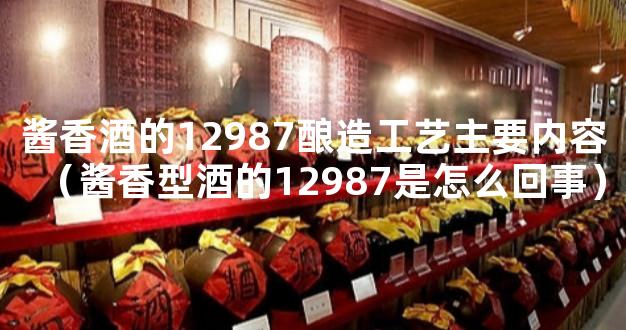 酱香酒的12987酿造工艺主要内容（酱香型酒的12987是怎么回事）