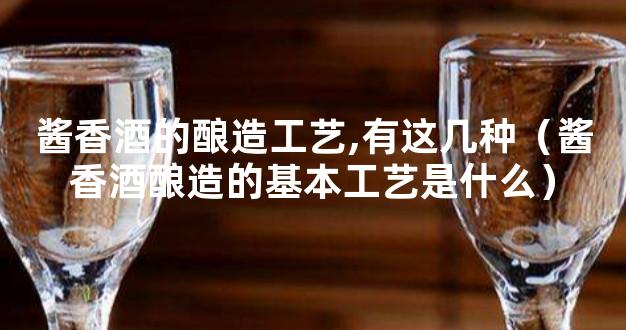 酱香酒的酿造工艺,有这几种（酱香酒酿造的基本工艺是什么）