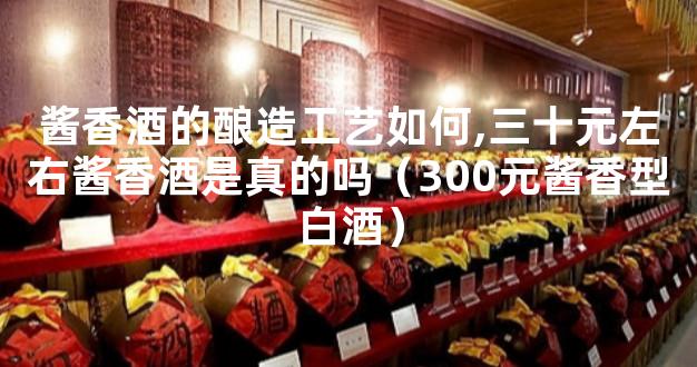 酱香酒的酿造工艺如何,三十元左右酱香酒是真的吗（300元酱香型白酒）