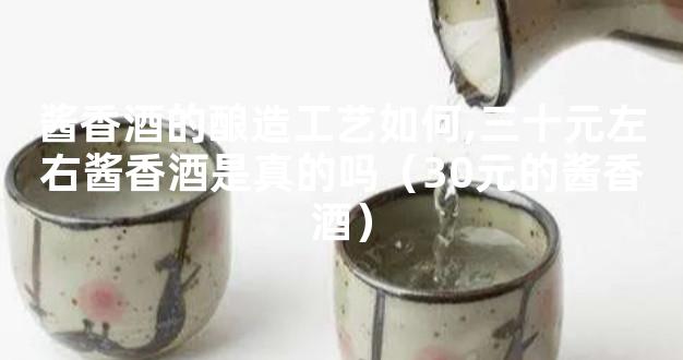 酱香酒的酿造工艺如何,三十元左右酱香酒是真的吗（30元的酱香酒）