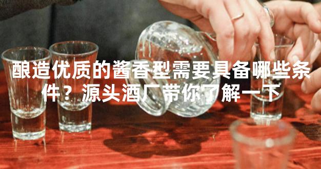 酿造优质的酱香型需要具备哪些条件？源头酒厂带你了解一下