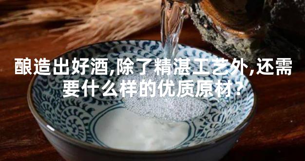 酿造出好酒,除了精湛工艺外,还需要什么样的优质原材？