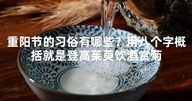 重阳节的习俗有哪些？用八个字概括就是登高茱萸饮酒赏菊