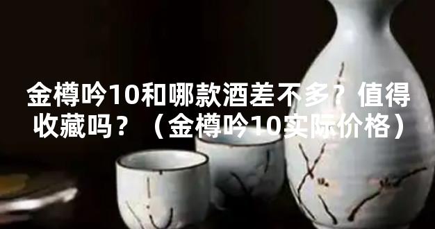 金樽吟10和哪款酒差不多？值得收藏吗？（金樽吟10实际价格）