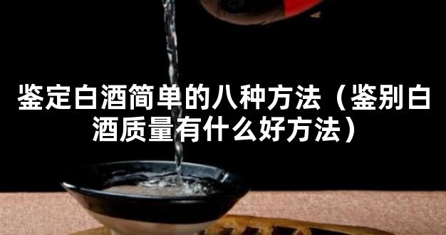 鉴定白酒简单的八种方法（鉴别白酒质量有什么好方法）