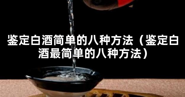 鉴定白酒简单的八种方法（鉴定白酒最简单的八种方法）