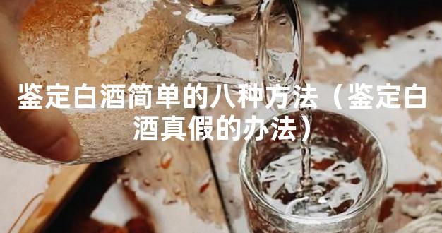 鉴定白酒简单的八种方法（鉴定白酒真假的办法）