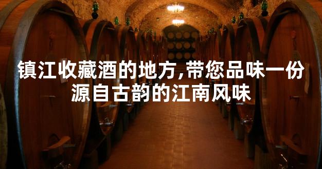 镇江收藏酒的地方,带您品味一份源自古韵的江南风味