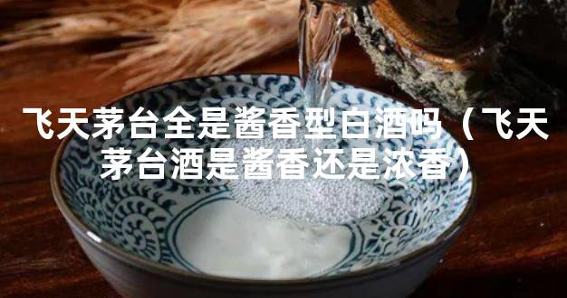 飞天茅台全是酱香型白酒吗（飞天茅台酒是酱香还是浓香）