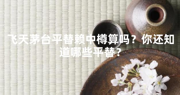 飞天茅台平替赖中樽算吗？你还知道哪些平替？