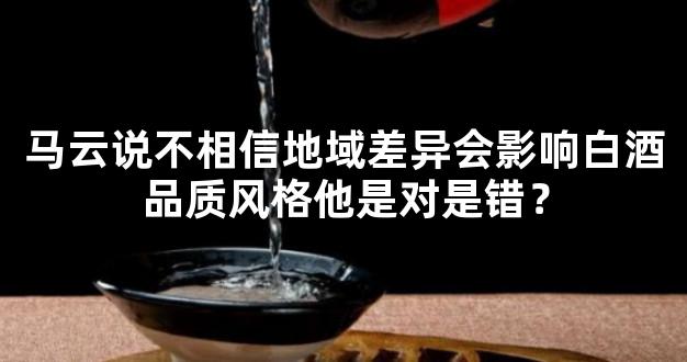 马云说不相信地域差异会影响白酒品质风格他是对是错？