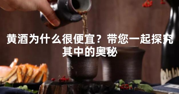 黄酒为什么很便宜？带您一起探究其中的奥秘